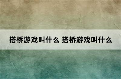 搭桥游戏叫什么 搭桥游戏叫什么